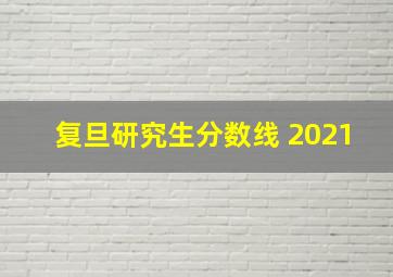 复旦研究生分数线 2021